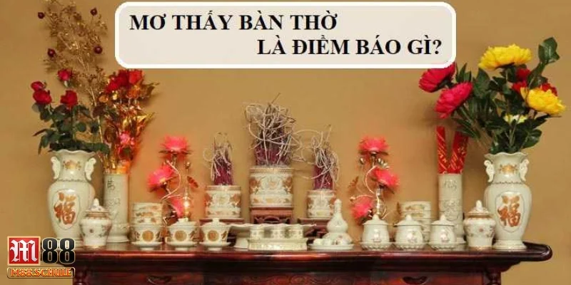 Giải mã siêu chi tiết ngủ mơ thấy bàn thờ báo hiệu điều gì?